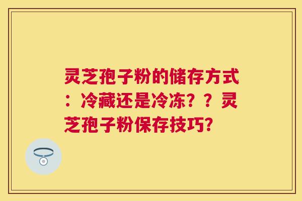 灵芝孢子粉的储存方式:冷藏还是冷冻??灵芝孢子粉保存技巧? 灵芝孢子粉的储存方式:冷藏还是冷冻??灵芝孢子粉保存技巧?