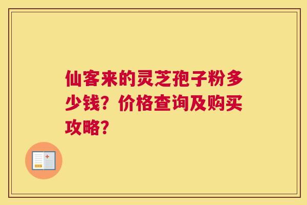仙客来的灵芝孢子粉多少钱?价格查询及购买攻略? 仙客来的灵芝孢子粉多少钱?价格查询及购买攻略?