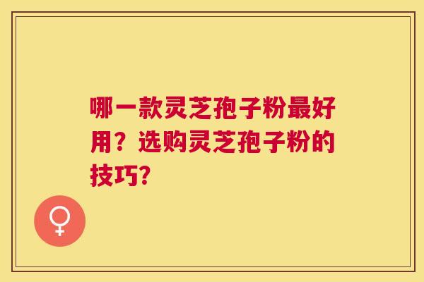 哪一款灵芝孢子粉好用？选购灵芝孢子粉的技巧？
