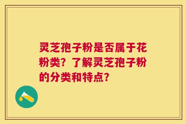 灵芝孢子粉是否属于花粉类?了解灵芝孢子粉的分类和特点? 灵芝孢子粉是否属于花粉类?了解灵芝孢子粉的分类和特点?