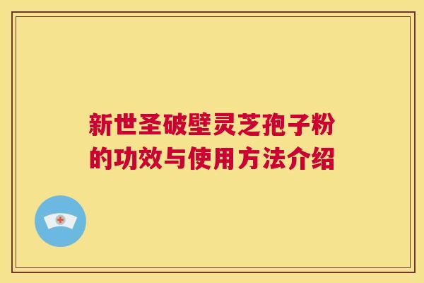 新世圣破壁灵芝孢子粉的功效与使用方法介绍 新世圣破壁灵芝孢子粉的功效与使用方法介绍