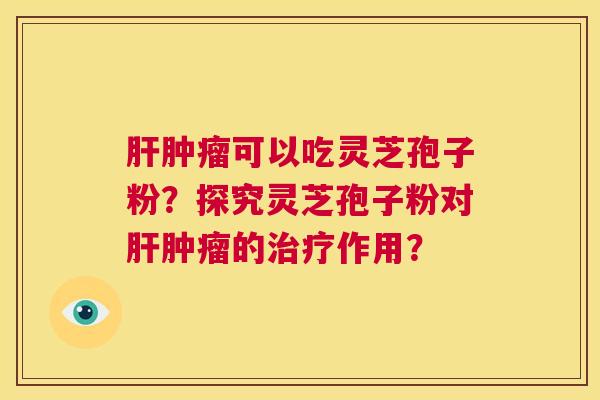 肝肿瘤可以吃灵芝孢子粉?探究灵芝孢子粉对肝肿瘤的治疗作用? 肝肿瘤可以吃灵芝孢子粉?探究灵芝孢子粉对肝肿瘤的治疗作用?