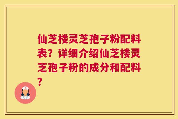 仙芝楼灵芝孢子粉配料表?详细介绍仙芝楼灵芝孢子粉的成分和配料? 仙芝楼灵芝孢子粉配料表?详细介绍仙芝楼灵芝孢子粉的成分和配料?