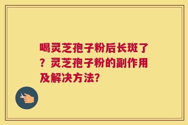 喝灵芝孢子粉后长斑了?灵芝孢子粉的副作用及解决方法? 喝灵芝孢子粉后长斑了?灵芝孢子粉的副作用及解决方法?