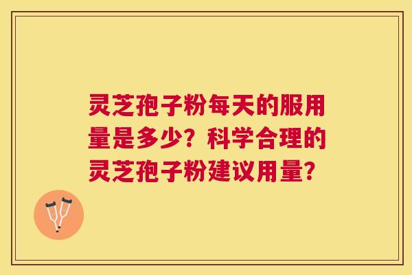 灵芝孢子粉每天的服用量是多少?科学合理的灵芝孢子粉建议用量? 灵芝孢子粉每天的服用量是多少?科学合理的灵芝孢子粉建议用量?