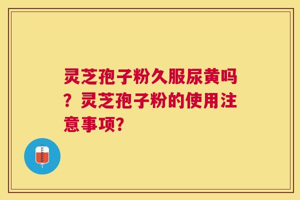 灵芝孢子粉久服尿黄吗?灵芝孢子粉的使用注意事项? 灵芝孢子粉久服尿黄吗?灵芝孢子粉的使用注意事项?