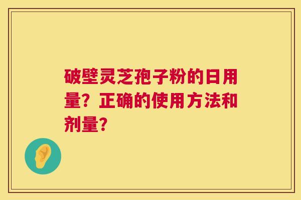 破壁灵芝孢子粉的日用量?正确的使用方法和剂量? 破壁灵芝孢子粉的日用量?正确的使用方法和剂量?