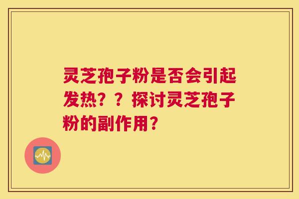 灵芝孢子粉是否会引起发热??探讨灵芝孢子粉的副作用? 灵芝孢子粉是否会引起发热??探讨灵芝孢子粉的副作用?