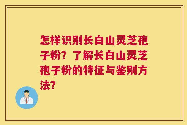 怎样识别长白山灵芝孢子粉?了解长白山灵芝孢子粉的特征与鉴别方法? 怎样识别长白山灵芝孢子粉?了解长白山灵芝孢子粉的特征与鉴别方法?