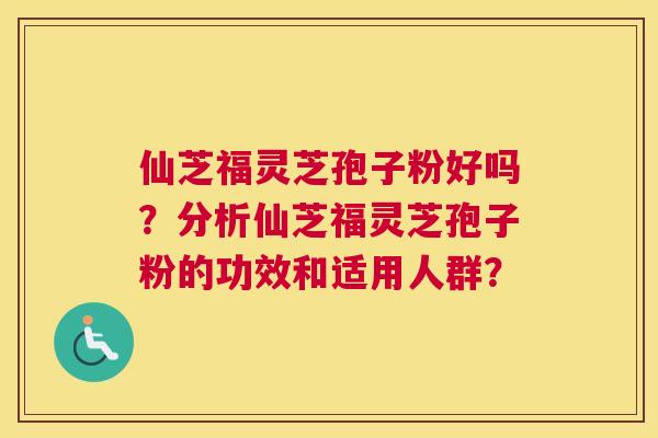 仙芝福灵芝孢子粉好吗?分析仙芝福灵芝孢子粉的功效和适用人群? 仙芝福灵芝孢子粉好吗?分析仙芝福灵芝孢子粉的功效和适用人群?
