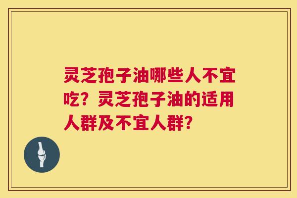 灵芝孢子油哪些人不宜吃？灵芝孢子油的适用人群及不宜人群？