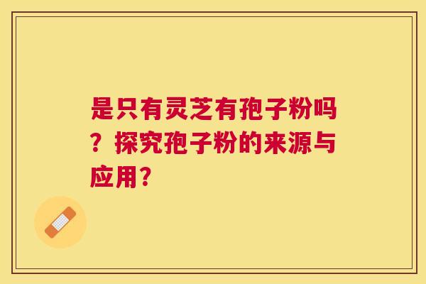 是只有灵芝有孢子粉吗?探究孢子粉的来源与应用? 是只有灵芝有孢子粉吗?探究孢子粉的来源与应用?