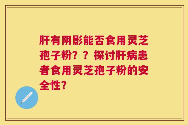 有阴影能否食用灵芝孢子粉？？探讨患者食用灵芝孢子粉的安全性？