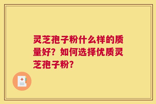 灵芝孢子粉什么样的质量好？如何选择优质灵芝孢子粉？