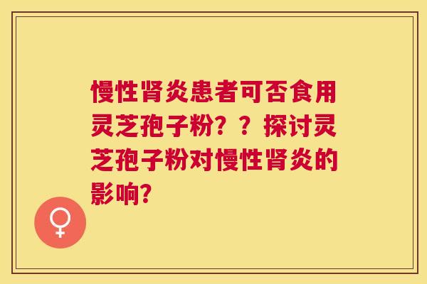 慢性肾炎患者可否食用灵芝孢子粉？？探讨灵芝孢子粉对慢性肾炎的影响？