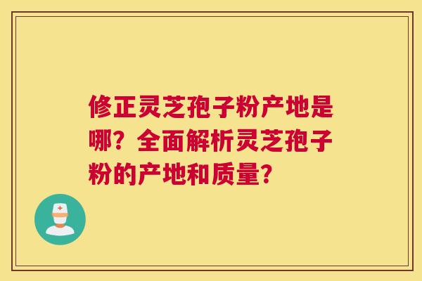 修正灵芝孢子粉产地是哪?全面解析灵芝孢子粉的产地和质量? 修正灵芝孢子粉产地是哪?全面解析灵芝孢子粉的产地和质量?