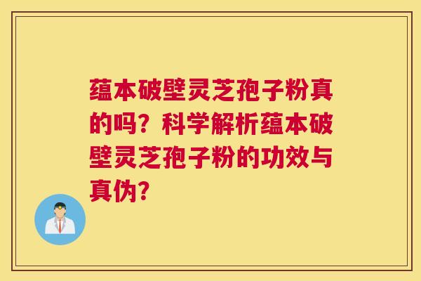 蕴本破壁灵芝孢子粉真的吗?科学解析蕴本破壁灵芝孢子粉的功效与真伪? 蕴本破壁灵芝孢子粉真的吗?科学解析蕴本破壁灵芝孢子粉的功效与真伪?
