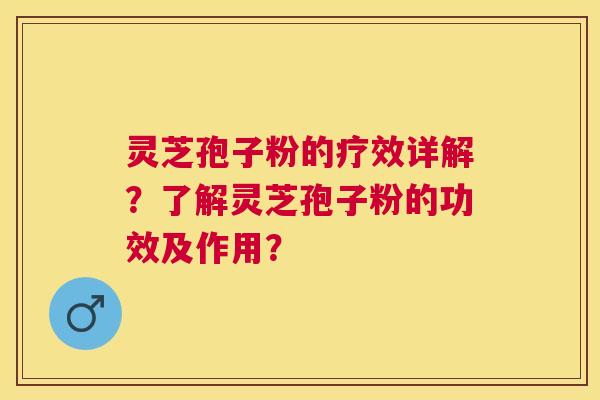 灵芝孢子粉的疗效详解？了解灵芝孢子粉的功效及作用？