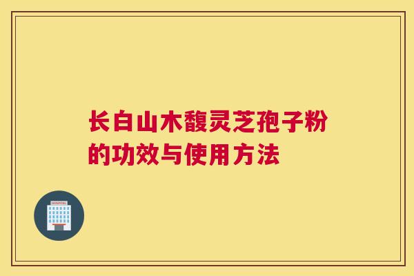 长白山木馥灵芝孢子粉的功效与使用方法