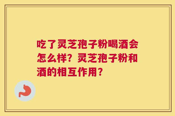 吃了灵芝孢子粉喝酒会怎么样？灵芝孢子粉和酒的相互作用？