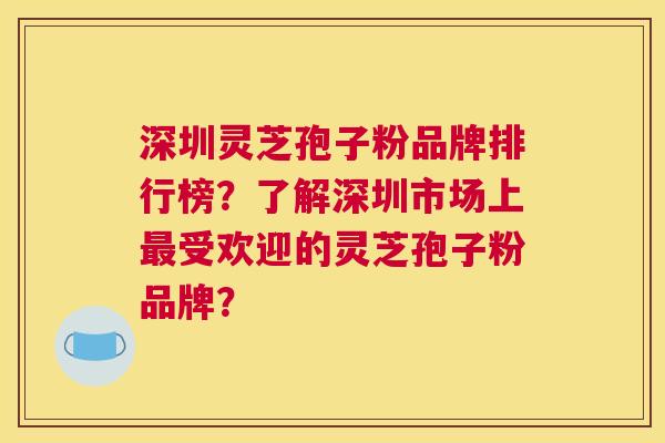 深圳灵芝孢子粉品牌排行榜？了解深圳市场上受欢迎的灵芝孢子粉品牌？