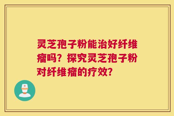 灵芝孢子粉能治好纤维瘤吗?探究灵芝孢子粉对纤维瘤的疗效? 灵芝孢子粉能治好纤维瘤吗?探究灵芝孢子粉对纤维瘤的疗效?