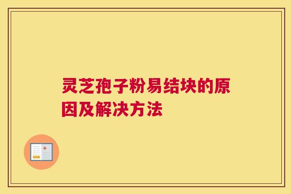 灵芝孢子粉易结块的原因及解决方法 灵芝孢子粉易结块的原因及解决方法