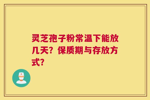 灵芝孢子粉常温下能放几天?保质期与存放方式? 灵芝孢子粉常温下能放几天?保质期与存放方式?
