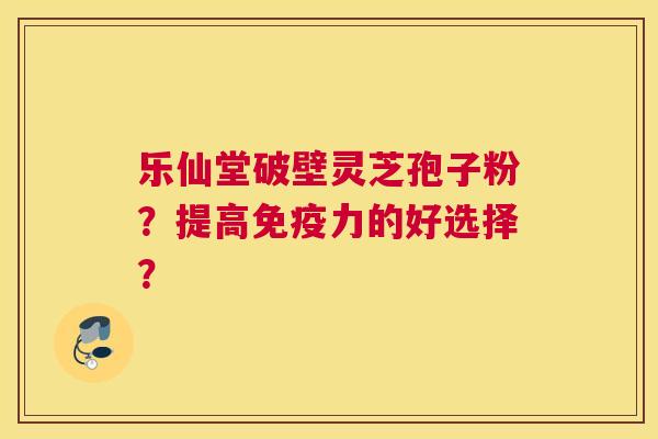 乐仙堂破壁灵芝孢子粉?提高免疫力的好选择? 乐仙堂破壁灵芝孢子粉?提高免疫力的好选择?