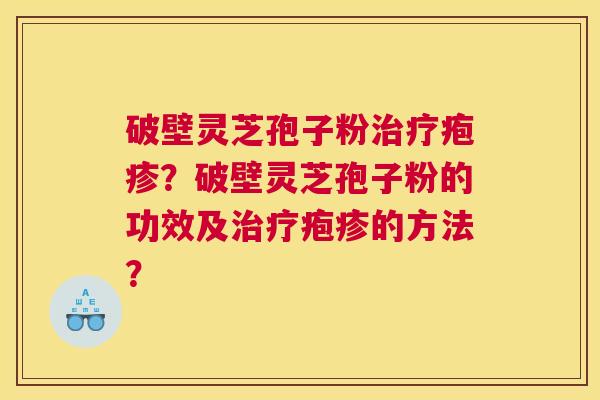 破壁灵芝孢子粉治疗疱疹?破壁灵芝孢子粉的功效及治疗疱疹的方法? 破壁灵芝孢子粉治疗疱疹?破壁灵芝孢子粉的功效及治疗疱疹的方法?