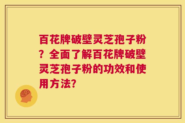 百花牌破壁灵芝孢子粉?全面了解百花牌破壁灵芝孢子粉的功效和使用方法? 百花牌破壁灵芝孢子粉?全面了解百花牌破壁灵芝孢子粉的功效和使用方法?