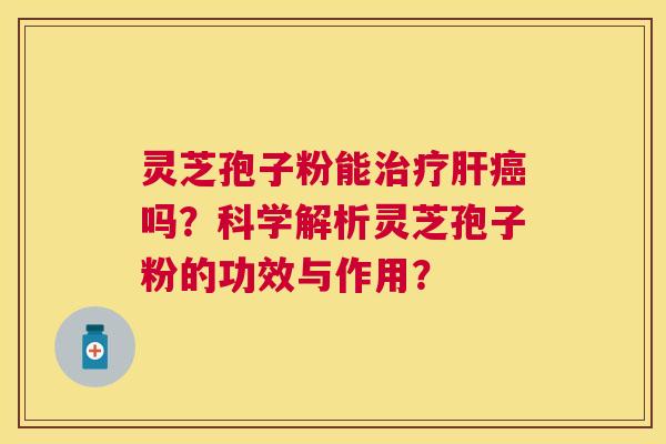灵芝孢子粉能治疗肝癌吗?科学解析灵芝孢子粉的功效与作用? 灵芝孢子粉能治疗肝癌吗?科学解析灵芝孢子粉的功效与作用?
