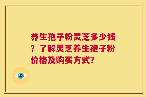 养生孢子粉灵芝多少钱?了解灵芝养生孢子粉价格及购买方式? 养生孢子粉灵芝多少钱?了解灵芝养生孢子粉价格及购买方式?