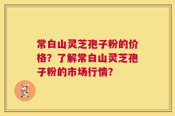 常白山灵芝孢子粉的价格?了解常白山灵芝孢子粉的市场行情? 常白山灵芝孢子粉的价格?了解常白山灵芝孢子粉的市场行情?