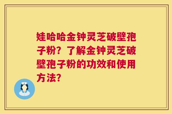 娃哈哈金钟灵芝破壁孢子粉？了解金钟灵芝破壁孢子粉的功效和使用方法？