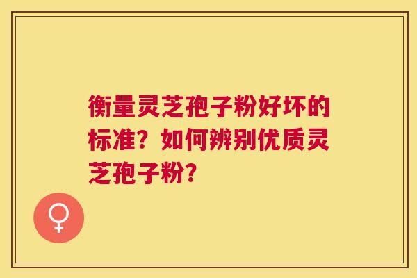 衡量灵芝孢子粉好坏的标准?如何辨别优质灵芝孢子粉? 衡量灵芝孢子粉好坏的标准?如何辨别优质灵芝孢子粉?