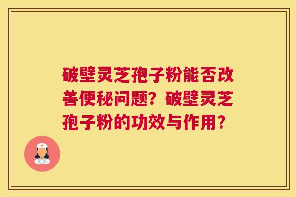 破壁灵芝孢子粉能否改善便秘问题?破壁灵芝孢子粉的功效与作用? 破壁灵芝孢子粉能否改善便秘问题?破壁灵芝孢子粉的功效与作用?
