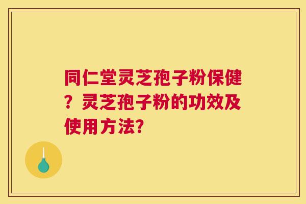 同仁堂灵芝孢子粉保健?灵芝孢子粉的功效及使用方法? 同仁堂灵芝孢子粉保健?灵芝孢子粉的功效及使用方法?