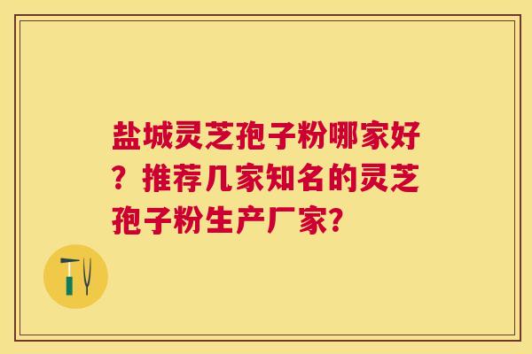 盐城灵芝孢子粉哪家好？推荐几家知名的灵芝孢子粉生产厂家？