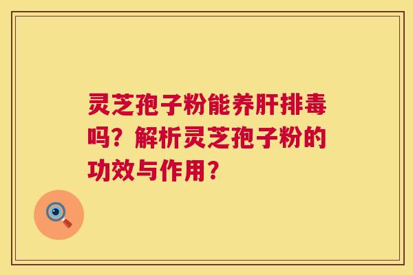 灵芝孢子粉能养肝排毒吗?解析灵芝孢子粉的功效与作用? 灵芝孢子粉能养肝排毒吗?解析灵芝孢子粉的功效与作用?