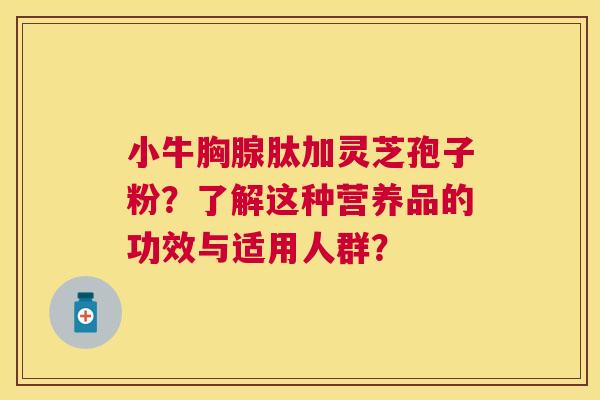 小牛胸腺肽加灵芝孢子粉?了解这种营养品的功效与适用人群? 小牛胸腺肽加灵芝孢子粉?了解这种营养品的功效与适用人群?