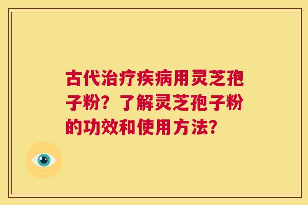 古代治疗疾病用灵芝孢子粉?了解灵芝孢子粉的功效和使用方法? 古代治疗疾病用灵芝孢子粉?了解灵芝孢子粉的功效和使用方法?