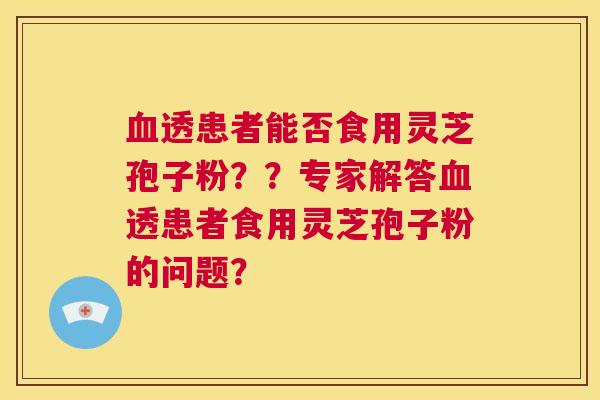 血透患者能否食用灵芝孢子粉？？专家解答血透患者食用灵芝孢子粉的问题？