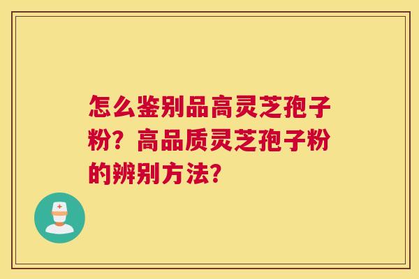 怎么鉴别品高灵芝孢子粉?高品质灵芝孢子粉的辨别方法? 怎么鉴别品高灵芝孢子粉?高品质灵芝孢子粉的辨别方法?