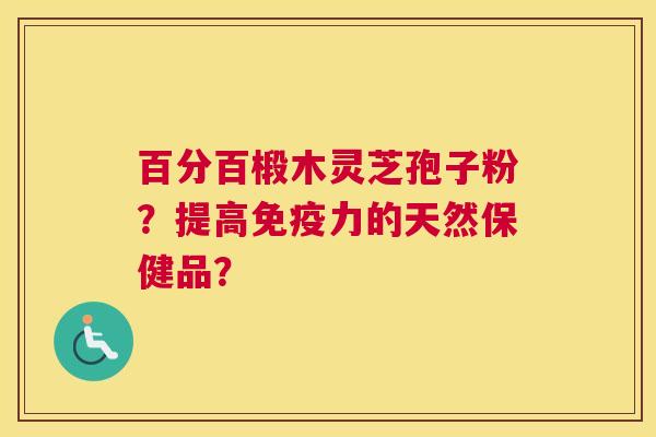 百分百椴木灵芝孢子粉?提高免疫力的天然保健品? 百分百椴木灵芝孢子粉?提高免疫力的天然保健品?