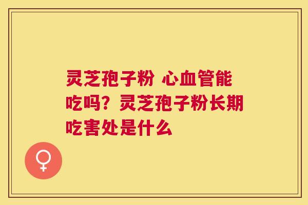 灵芝孢子粉 心能吃吗？灵芝孢子粉长期吃害处是什么