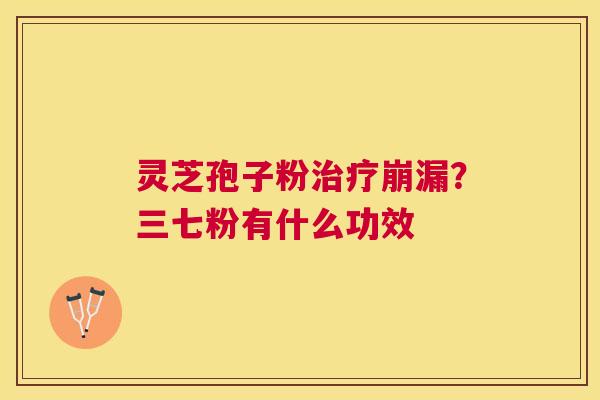 灵芝孢子粉崩漏？三七粉有什么功效