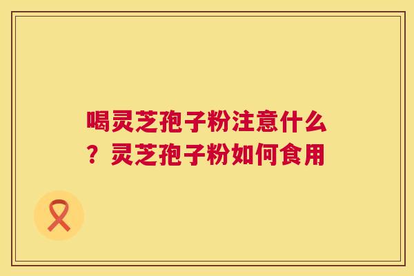 喝灵芝孢子粉注意什么？灵芝孢子粉如何食用