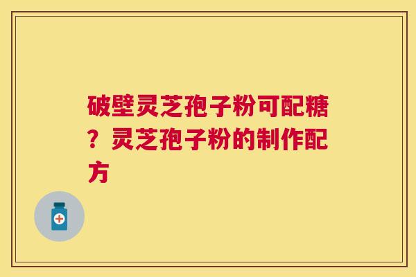 破壁灵芝孢子粉可配糖？灵芝孢子粉的制作配方