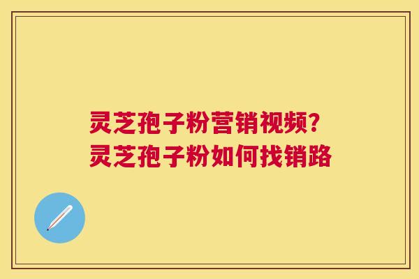 灵芝孢子粉营销视频？灵芝孢子粉如何找销路